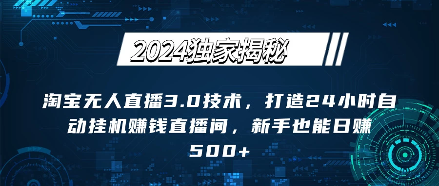 2024独家揭秘：淘宝无人直播3.0技术，打造24小时自动赚钱直播间，新手也能日赚500+【实操教程+软件】 - 项目资源网