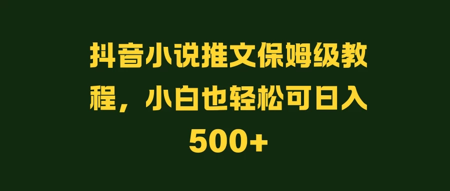 抖音小说推文保姆级教程，小白也轻松可日入500+ - 项目资源网