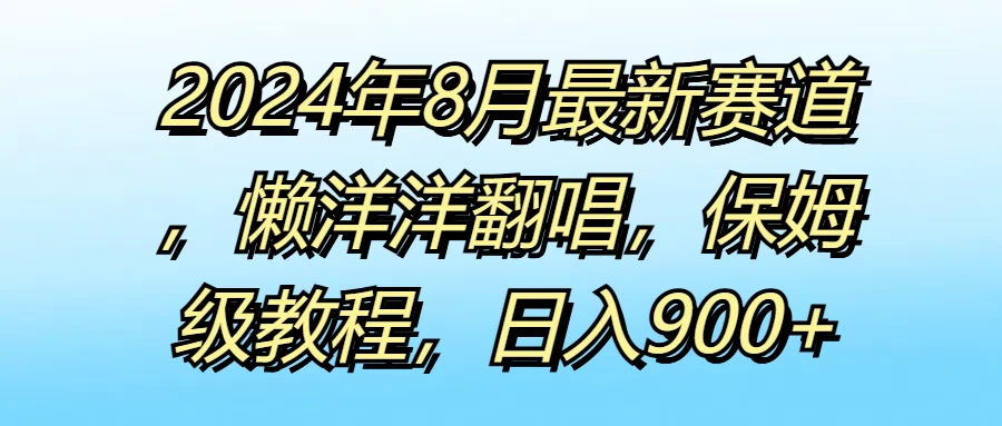 2024年8月最新赛道，懒洋洋翻唱，保姆级教程，日入900+ - 项目资源网