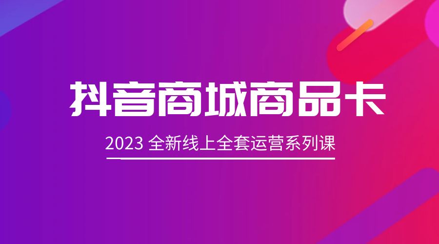 抖音商城商品卡：2023 全新线上全套运营系列课 - 项目资源网