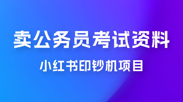 小红书印钞机项目，卖公务员考试资料，号成单账号月入 5k+，小白也能简单操作，解决刚需项目 - 项目资源网