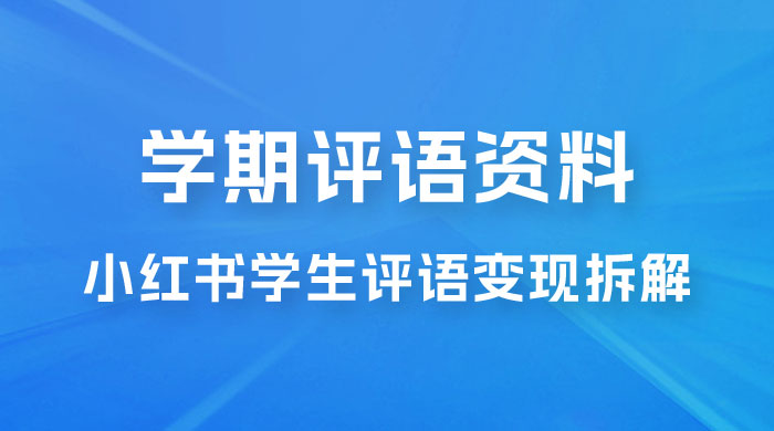 副业拆解：小红书学期评语资料变现项目，视频版一条龙实操玩法分享给你 - 项目资源网