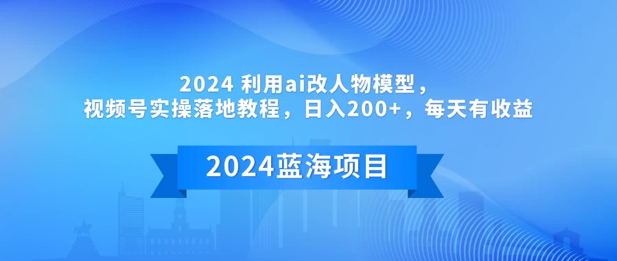 2024 利用AI改人物模型，视频号实操落地教程，日入200+，每天有收益 - 项目资源网