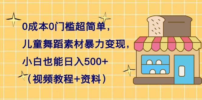 0 成本 0 门槛超简单，儿童舞蹈素材暴力变现，小白也能日入 500+（视频教程+资料） - 项目资源网