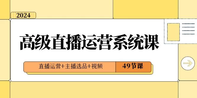 2024 高级直播 · 运营系统课，直播运营+主播选品+视频（49节课） - 项目资源网