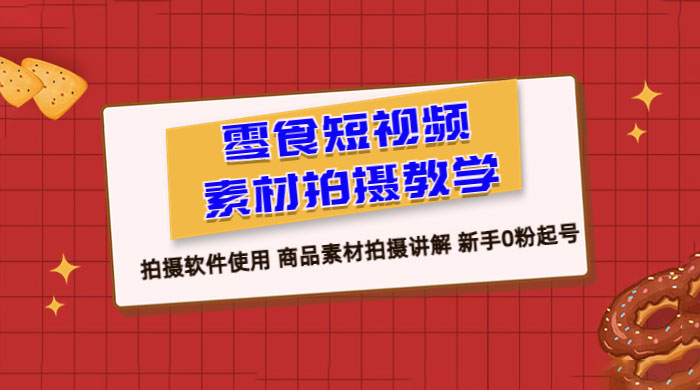 零食短视频素材拍摄教学：拍摄软件使用，商品素材拍摄讲解，新手 0 粉起号教程 - 项目资源网