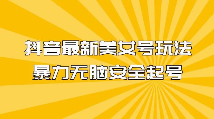抖音最新美女号玩法，新号不封号，暴力无脑安全起号 - 项目资源网