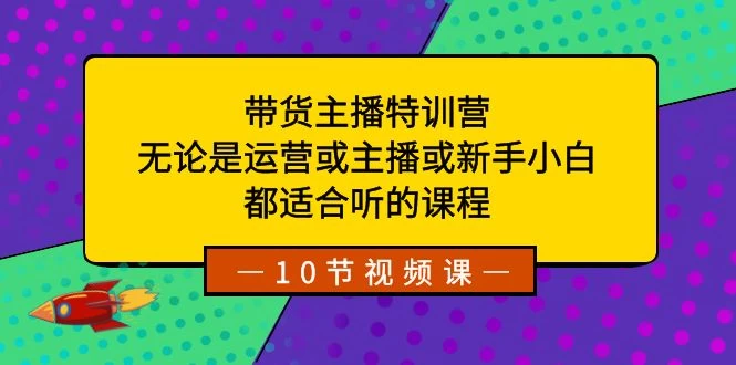 带货主播特训营：无论是运营或主播或新手小白，都适合听的课程 - 项目资源网