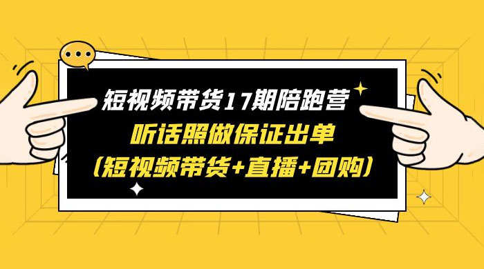 短视频带货 17 期陪跑营：听话照做保证出单 短视频带货+直播+团购 赠 1-16 期 - 项目资源网