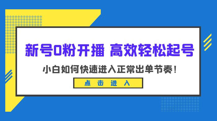 新号 0 粉开播 · 高效轻松起号：小白如何快速进入正常出单节奏 - 项目资源网