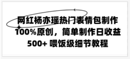 网红杨亦瑶热门表情包制作，100%原创，简单制作日收益500+ 喂饭级教程 - 项目资源网