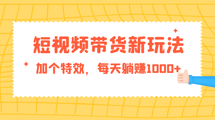 短视频带货新玩法，加个特效，每天躺赚1000+，小白当天见收益 - 项目资源网